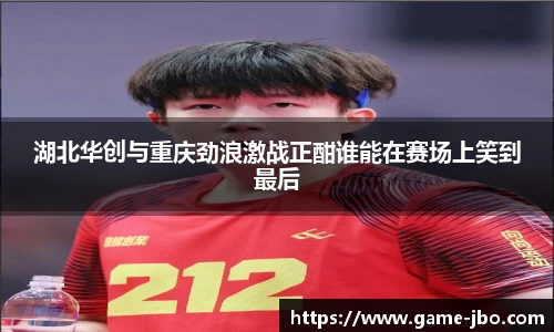 湖北华创与重庆劲浪激战正酣谁能在赛场上笑到最后